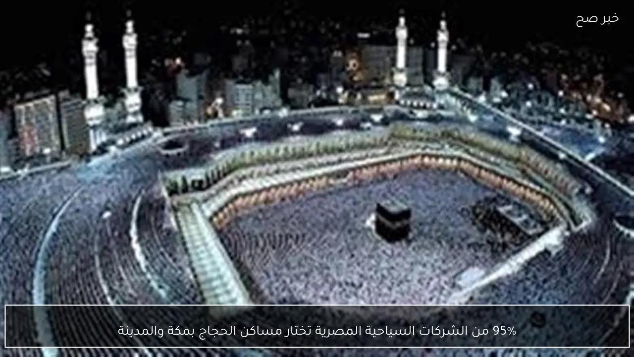 95% من الشركات السياحية المصرية تختار مساكن الحجاج بمكة والمدينة