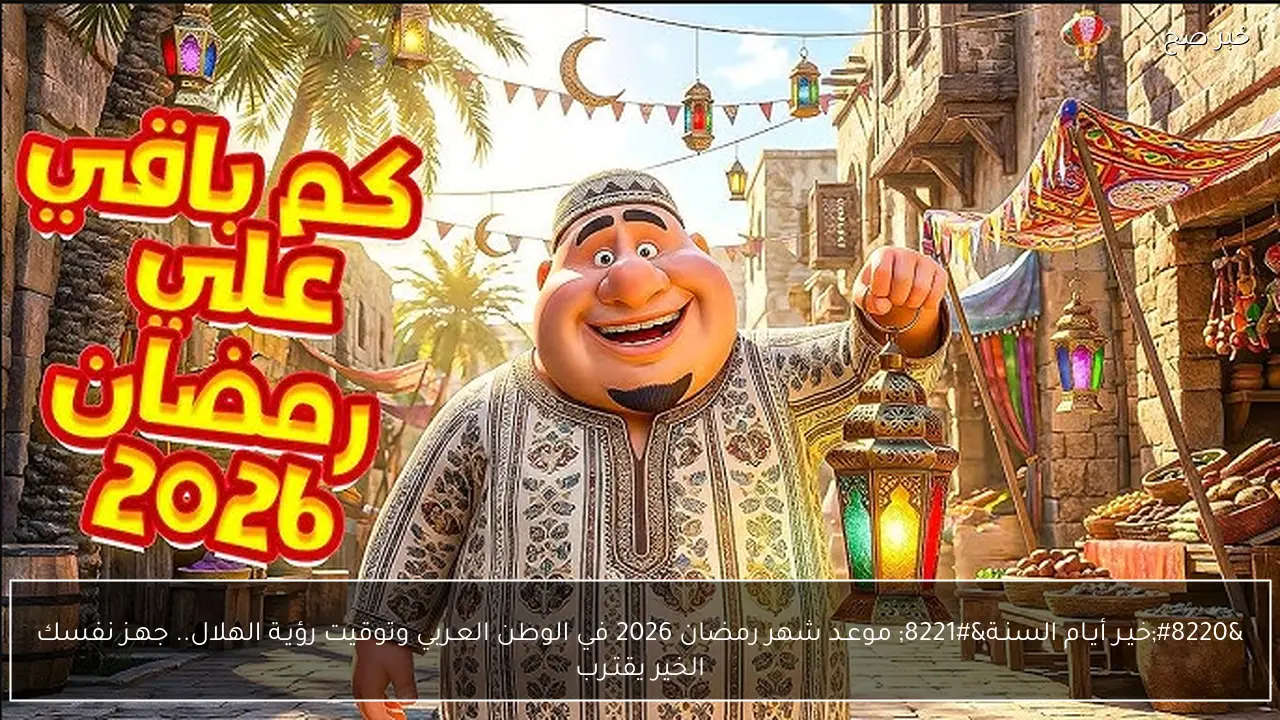 “خيـر أيـام السنـة” موعـد شهر رمضان 2026 في الوطن العـربي وتوقيت رؤيـة الهلال.. جهـز نفسك الخير يقتـرب