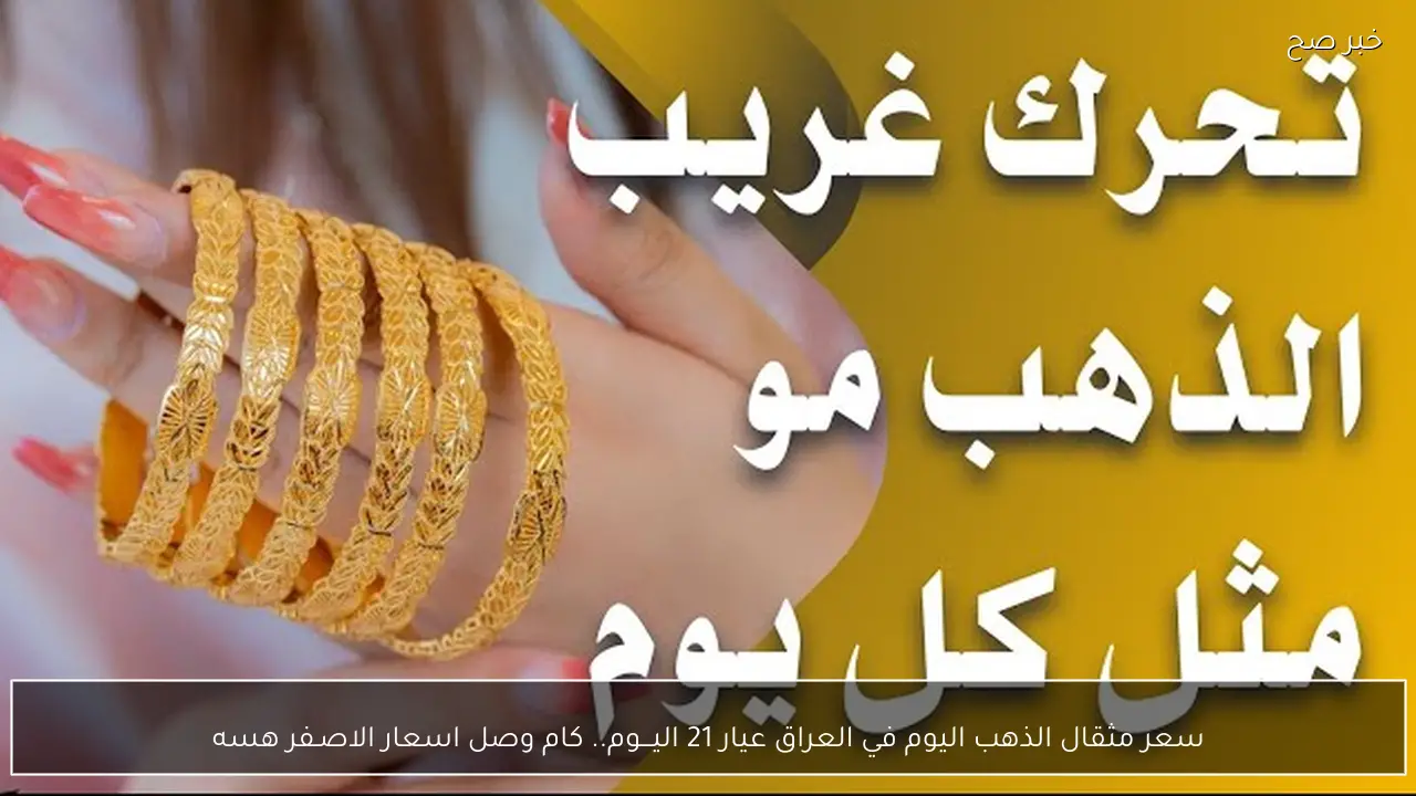سعر مثقال الذهب اليوم في العراق عيار 21 اليـــوم.. كام وصل  اسعار الاصـفر هسه