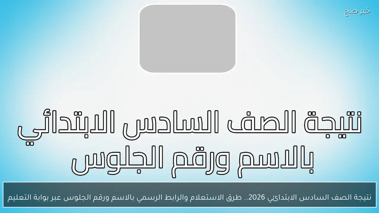 نتيجة الصف السادس الابتدائي 2026.. طرق الاستعلام والرابط الرسمي بالاسم ورقم الجلوس عبر بوابة التعليم
