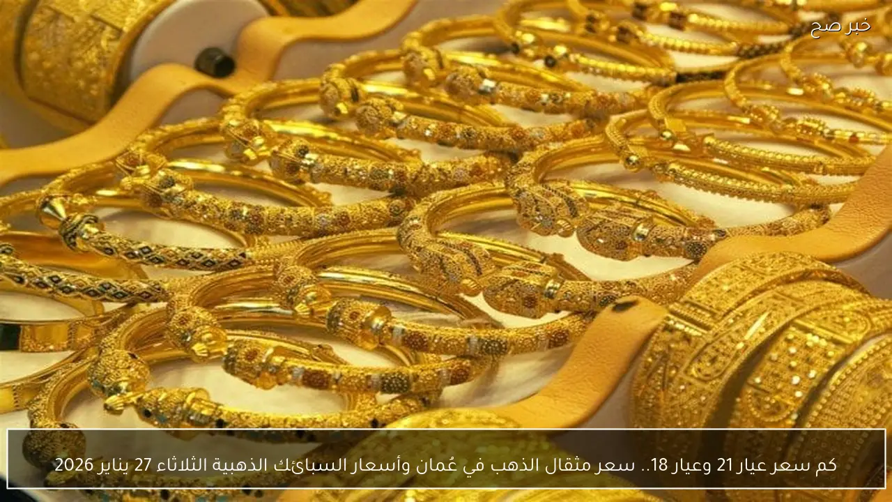 كم سعر عيار 21 وعيار 18.. سعر مثقال الذهب في عُمان وأسعار السبائك الذهبية الثلاثاء 27 يناير 2026