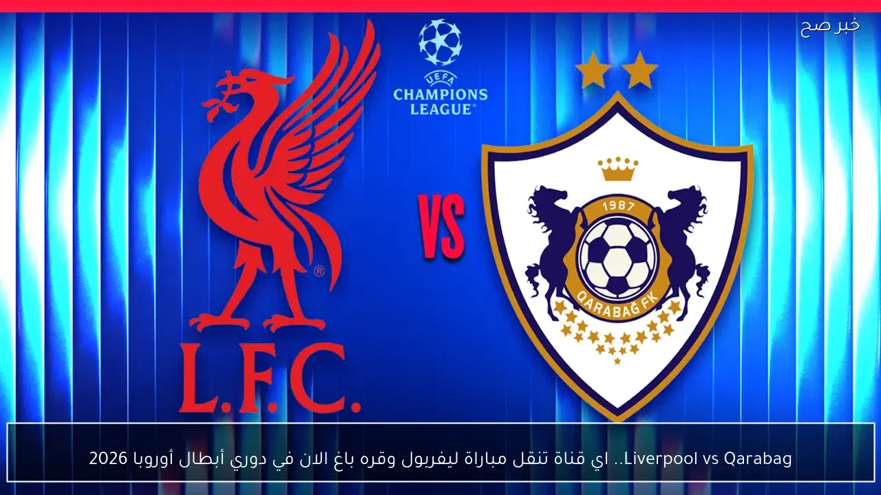 Liverpool vs Qarabag.. اي قناة تنقل مباراة ليفربول وقره باغ الان في دوري أبطال أوروبا 2026