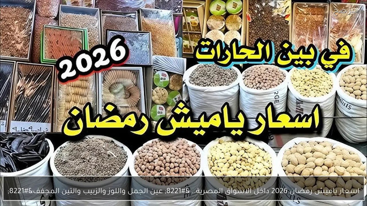 اسعار ياميش رمضان 2026 داخل الاسواق المصرية.. ” عين الجمل واللوز والزبيب والتين المجفف”