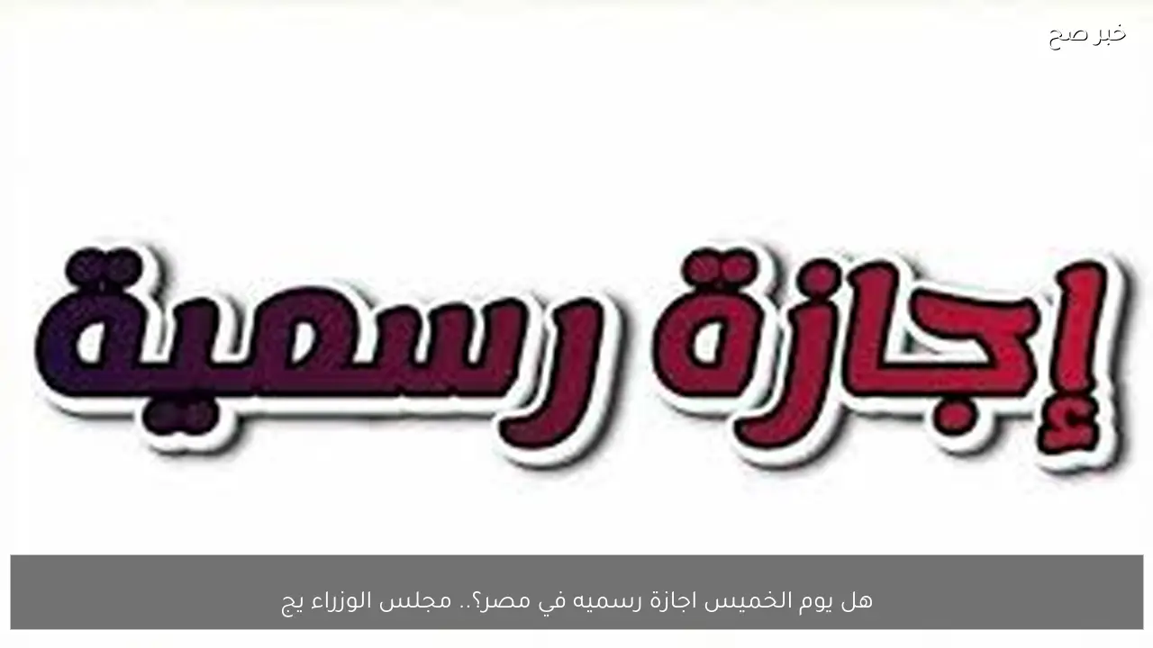 هل يوم الخميس اجازة رسميه في مصر؟.. مجلس الوزراء يجيب بكافة التفاصيل