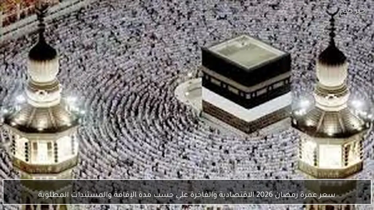 سعر عمرة رمضان 2026 الاقتصادية والفاخرة علي حسب مدة الإقامة والمستندات المطلوبة