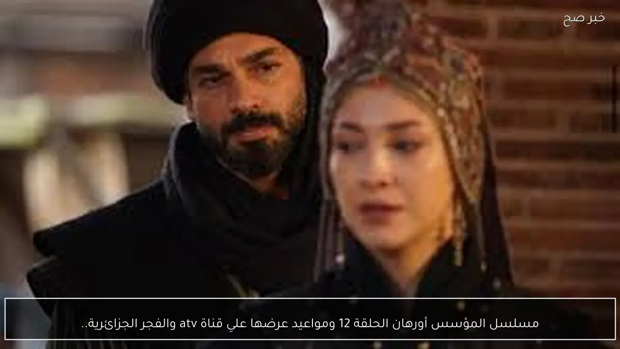 مسلسل المؤسس أورهان الحلقة 12 ومواعيد عرضها علي قناة atv والفجر الجزائرية.. أحداث مثيرة ومفآجات غير متوقعة