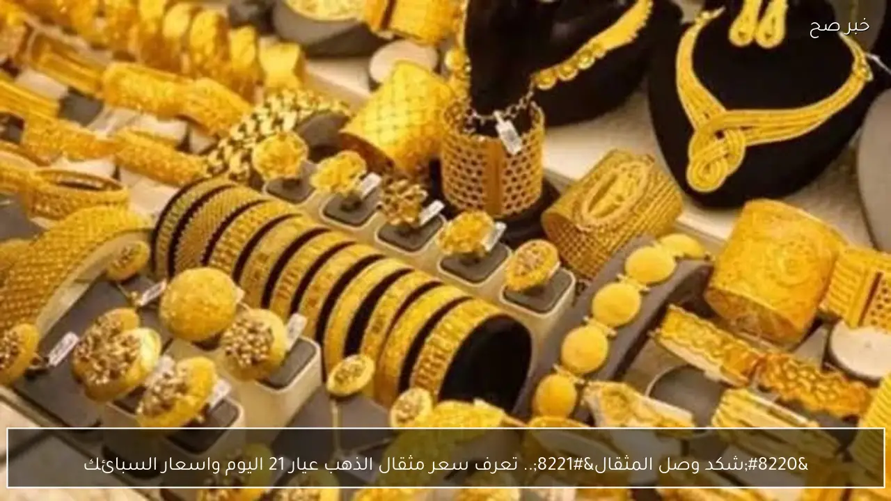 “شكد وصل المثقال”.. تعرف سعر مثقال الذهب عيار 21 اليوم واسعار السبائك