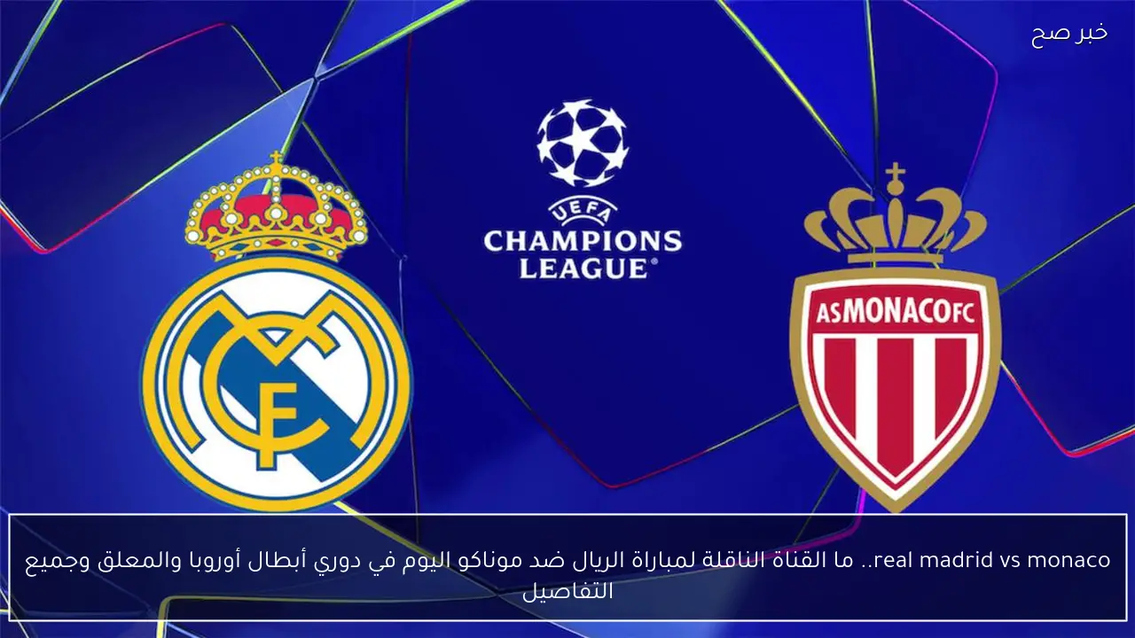 real madrid vs monaco.. ما القناة الناقلة لمباراة الريال ضد موناكو اليوم في دوري أبطال أوروبا والمعلق وجميع التفاصيل ؟