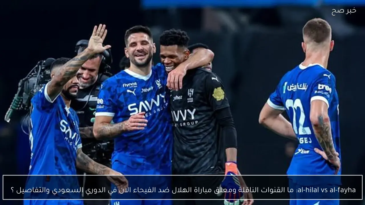 al-hilal vs al-fayha: ما القنوات الناقلة ومعلق مباراة الهلال ضد الفيحاء الان في الدوري السعودي والتفاصيل ؟ 