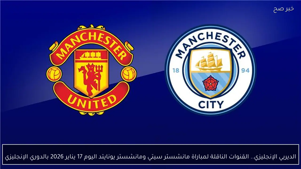 الديربي الإنجليزي.. القنوات الناقلة لمباراة مانشستر سيتي ومانشستر يونايتد اليوم 17 يناير 2026 بالدوري الإنجليزي