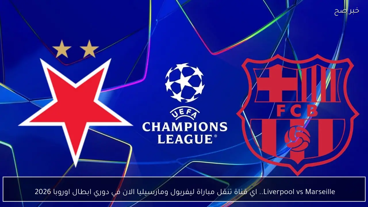 Liverpool vs Marseille.. اي قناة تنقل مباراة ليفربول ومارسيليا الان في دوري ابطال اوروبا 2026 