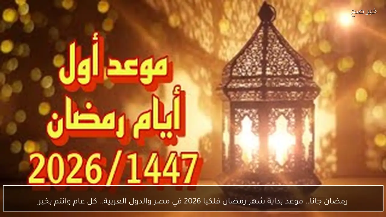 رمضان جانا.. موعد بداية شهر رمضان فلكيا 2026 في مصر والدول العربية.. كل عام وانتم بخير