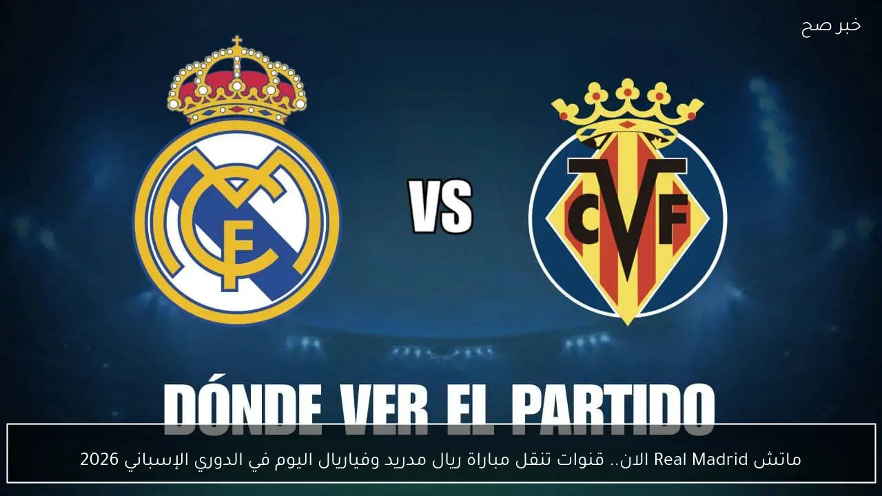 ماتش Real Madrid الان.. قنوات تنقل مباراة ريال مدريد وفياريال اليوم في الدوري الإسباني 2026