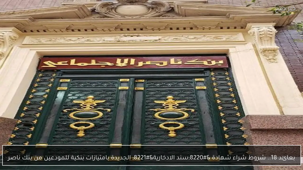 بعائد 18.. شروط شراء شهادة “سند الادخارية” الجديدة بامتيازات بنكية للمودعين من بنك ناصر
