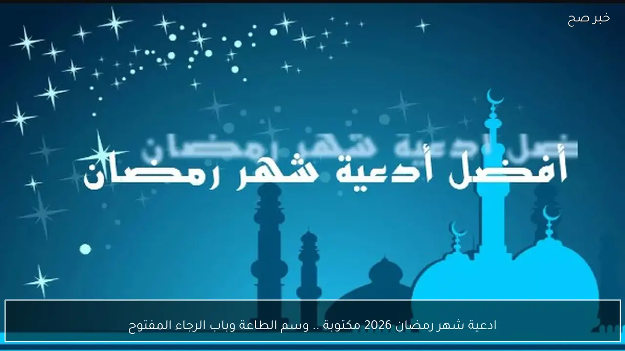 ادعية شهر رمضان 2026 مكتوبة .. موسم الطاعة وباب الرجاء المفتوح