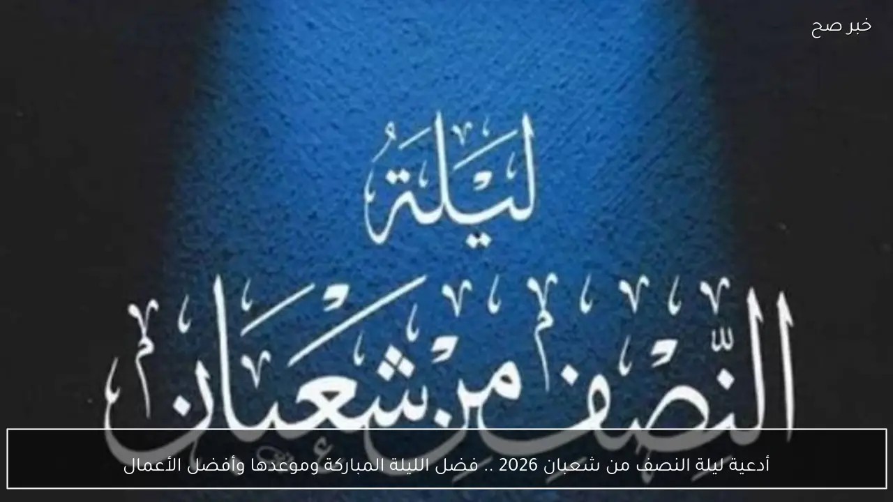 أدعية ليلة النصف من شعبان 2026 .. فضل الليلة المباركة وموعدها وأفضل الأعمال