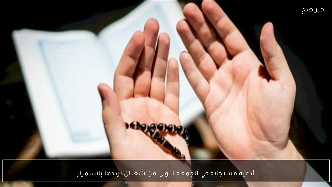 أدعية مستجابة في الجمعة الأولى من شعبان ترددها باستمرار