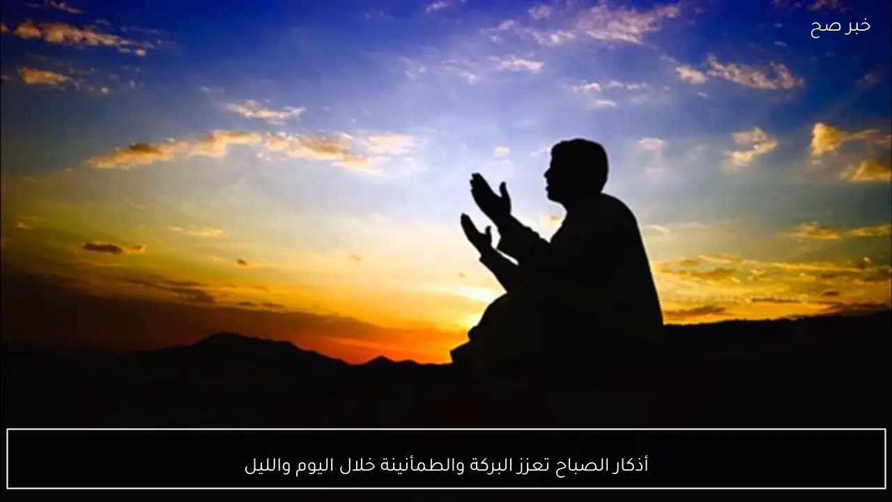 أذكار الصباح تعزز البركة والطمأنينة خلال اليوم والليل