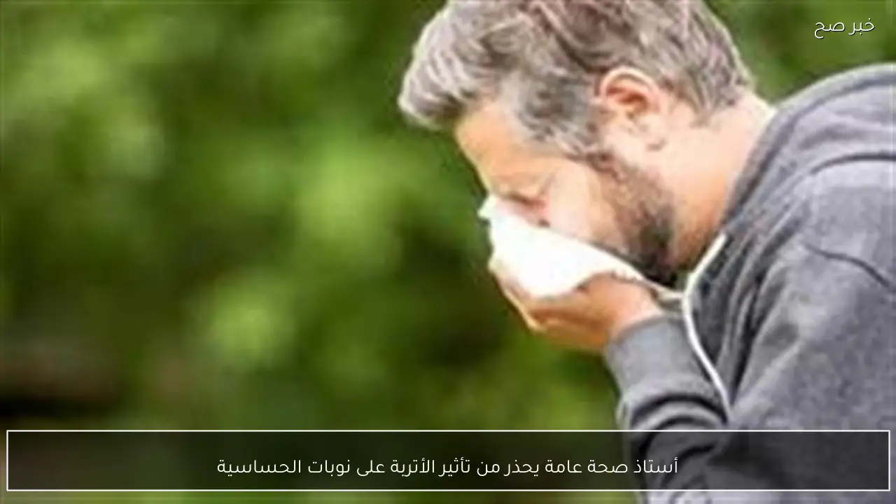 أستاذ صحة عامة يحذر من تأثير الأتربة على نوبات الحساسية