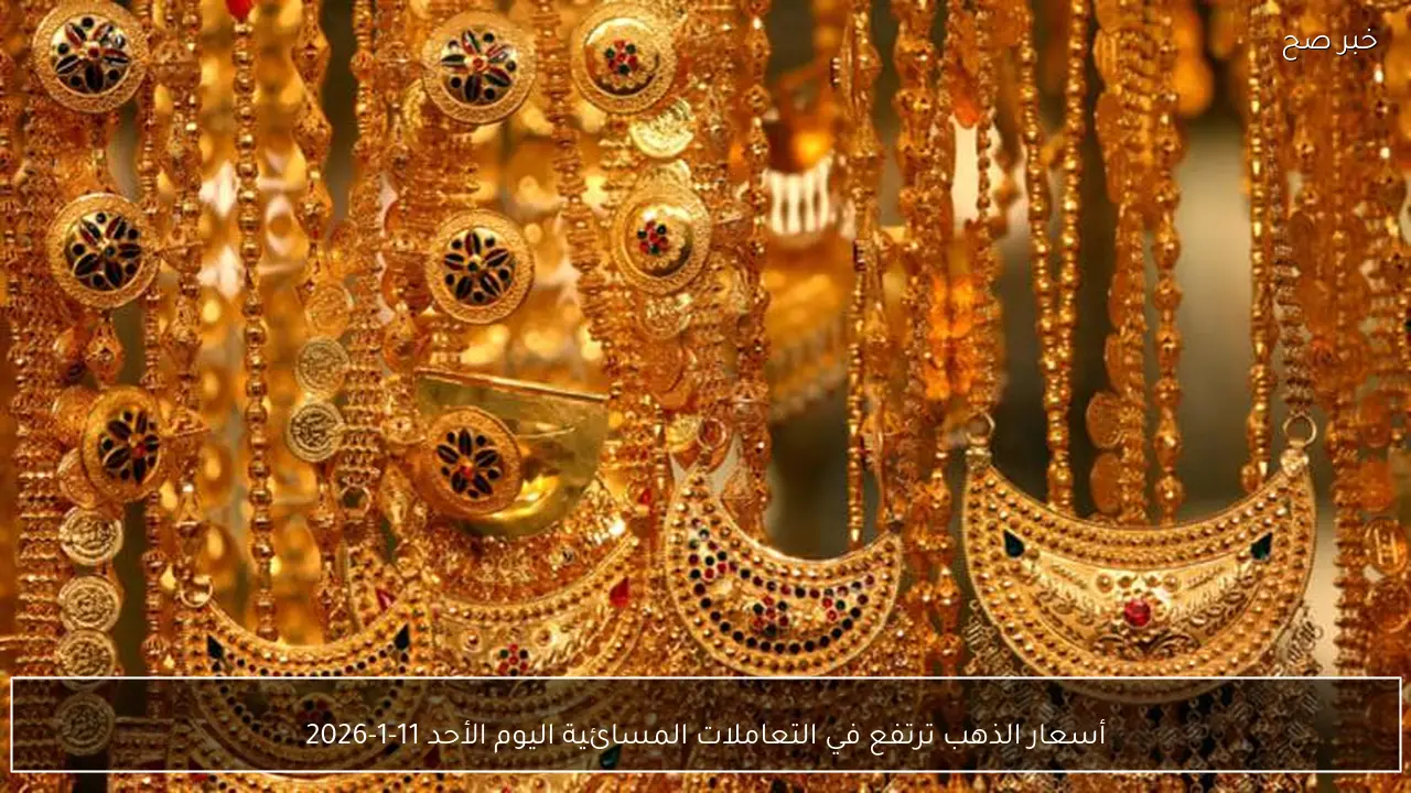 أسعار الذهب ترتفع في التعاملات المسائية اليوم الأحد 11-1-2026