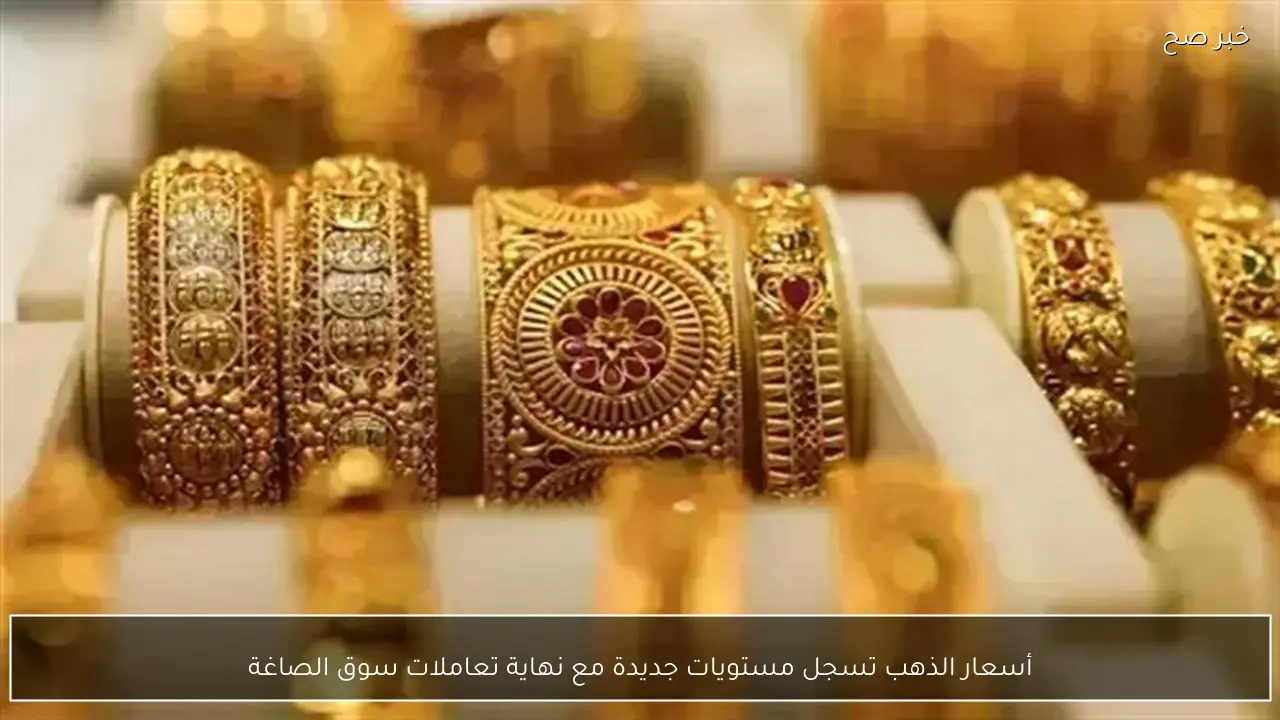 أسعار الذهب تسجل مستويات جديدة مع نهاية تعاملات سوق الصاغة