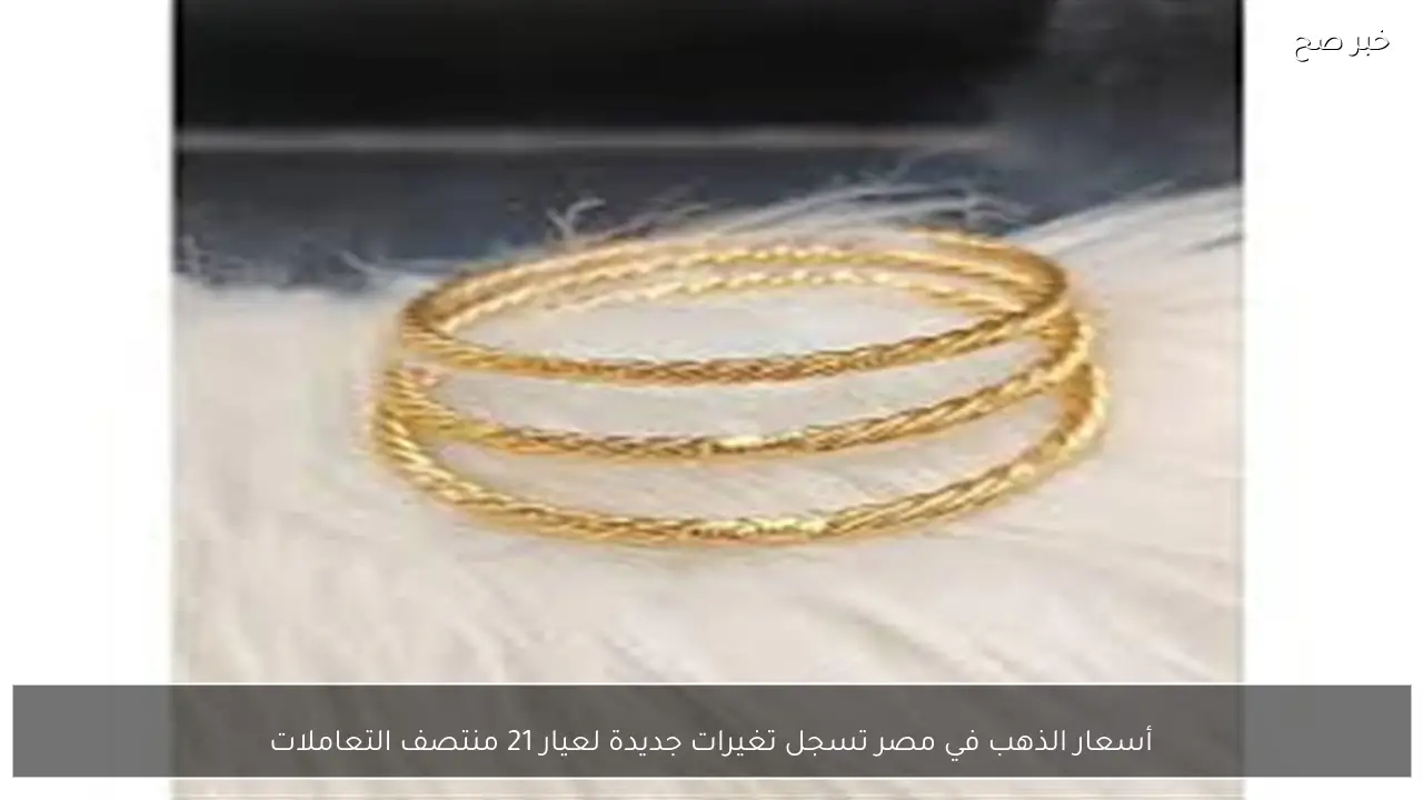 أسعار الذهب في مصر تسجل تغيرات جديدة لعيار 21 منتصف التعاملات