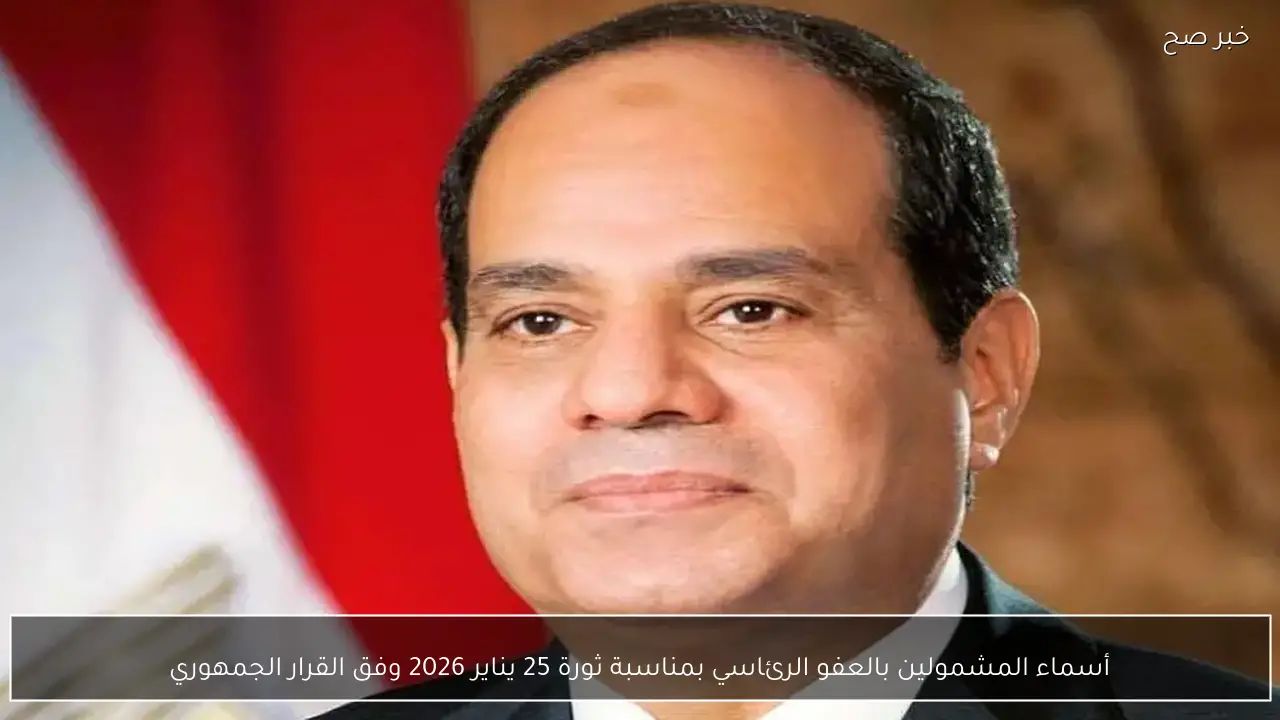 أسماء المشمولين بالعفو الرئاسي بمناسبة ثورة 25 يناير 2026 وفق القرار الجمهوري