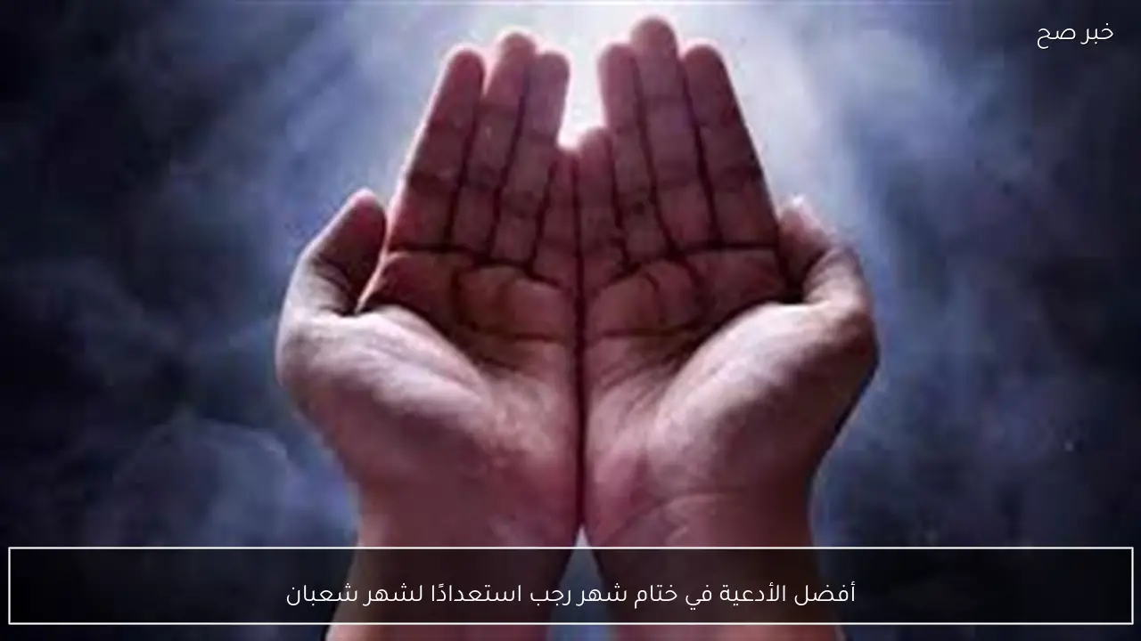 أفضل الأدعية في ختام شهر رجب استعدادًا لشهر شعبان