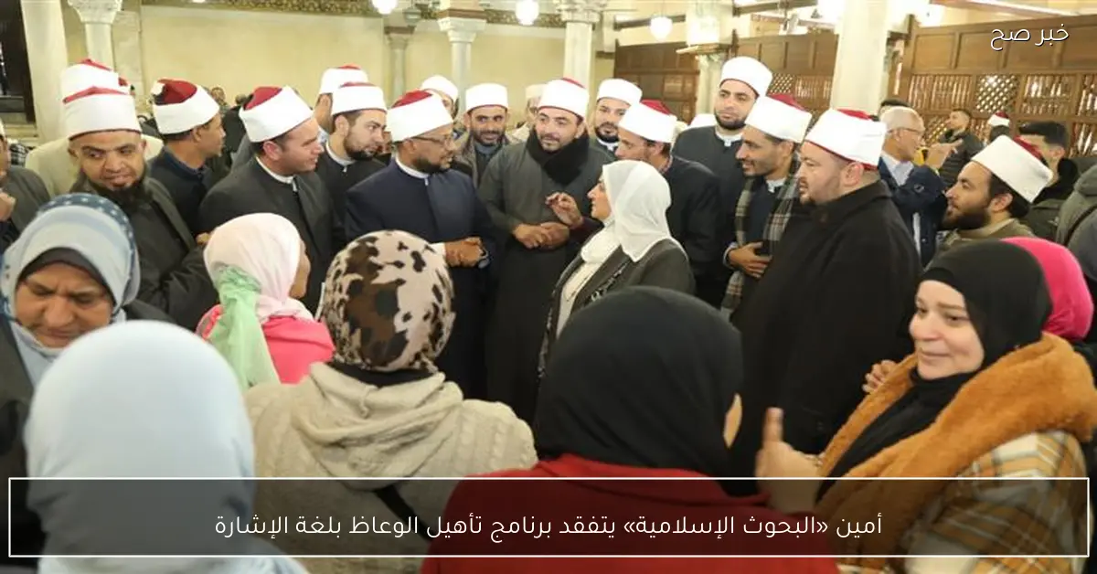 أمين «البحوث الإسلامية» يتفقد برنامج تأهيل الوعاظ بلغة الإشارة