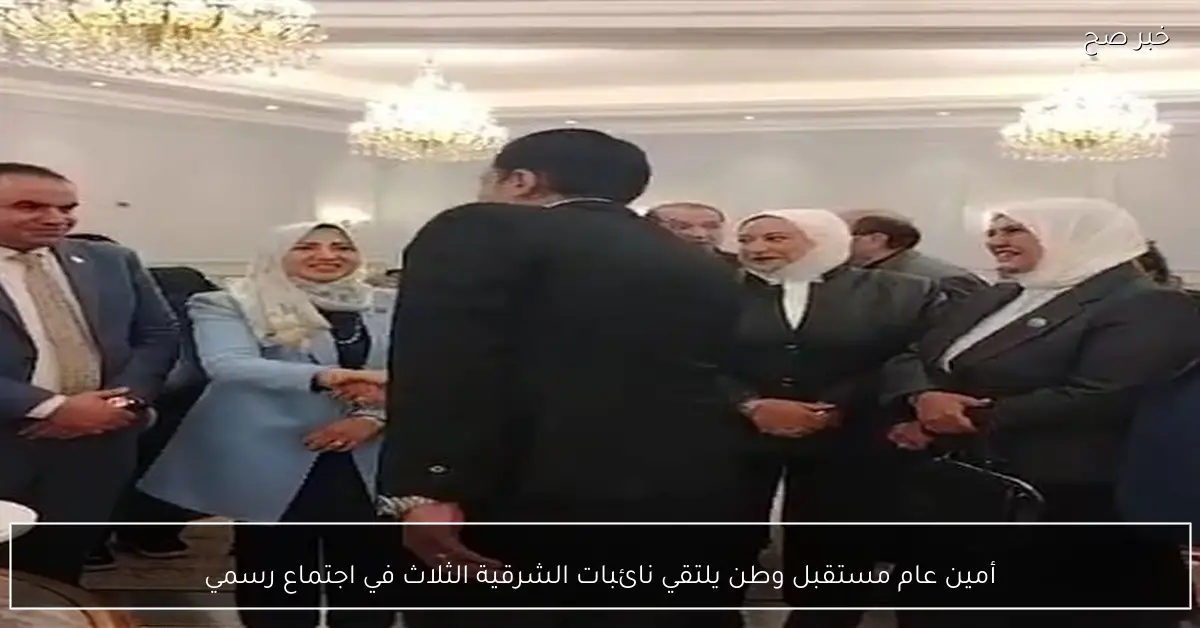 أمين عام مستقبل وطن يلتقي نائبات الشرقية الثلاث في اجتماع رسمي