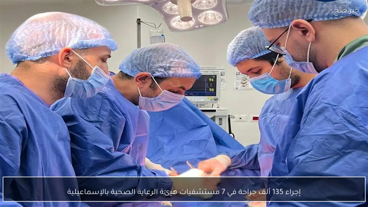 إجراء 135 ألف جراحة في 7 مستشفيات هيئة الرعاية الصحية بالإسماعيلية