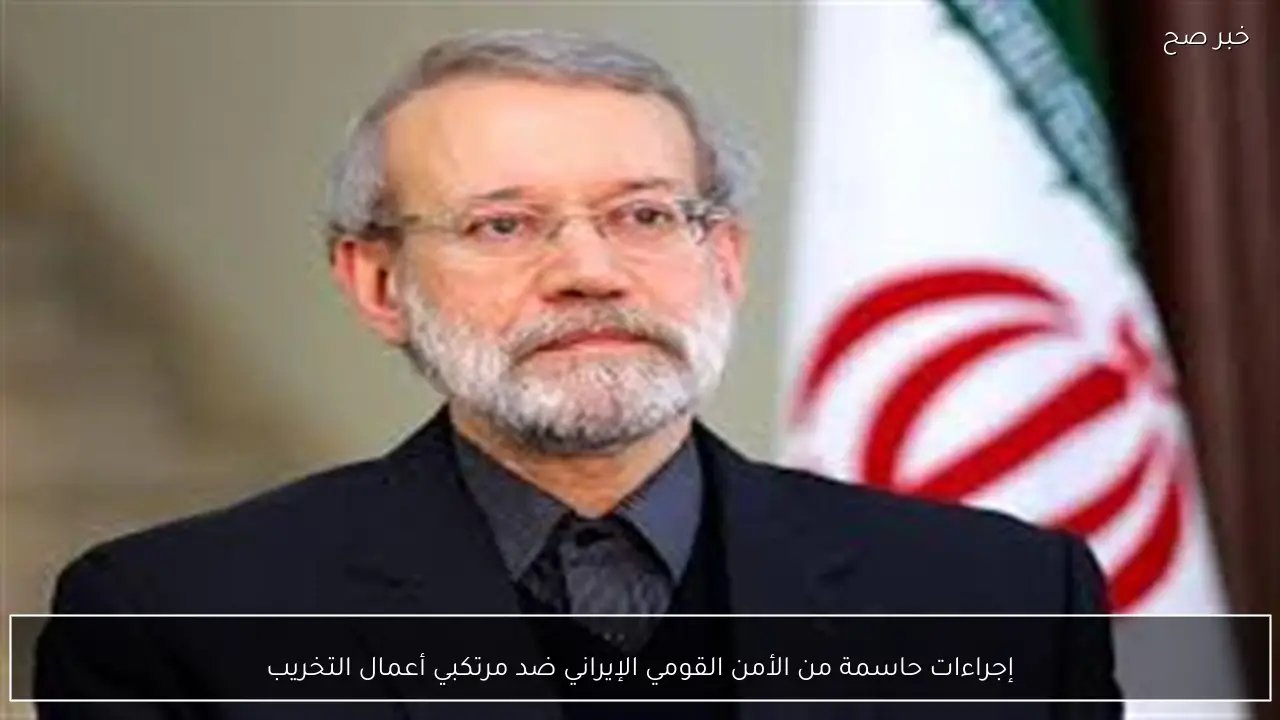 إجراءات حاسمة من الأمن القومي الإيراني ضد مرتكبي أعمال التخريب