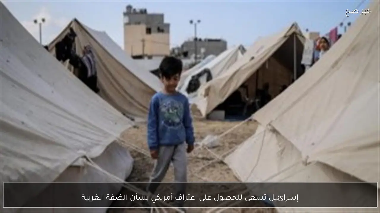 إسرائيل تسعى للحصول على اعتراف أمريكي بشأن الضفة الغربية