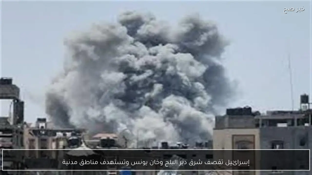 إسرائيل تقصف شرق دير البلح وخان يونس وتستهدف مناطق مدنية