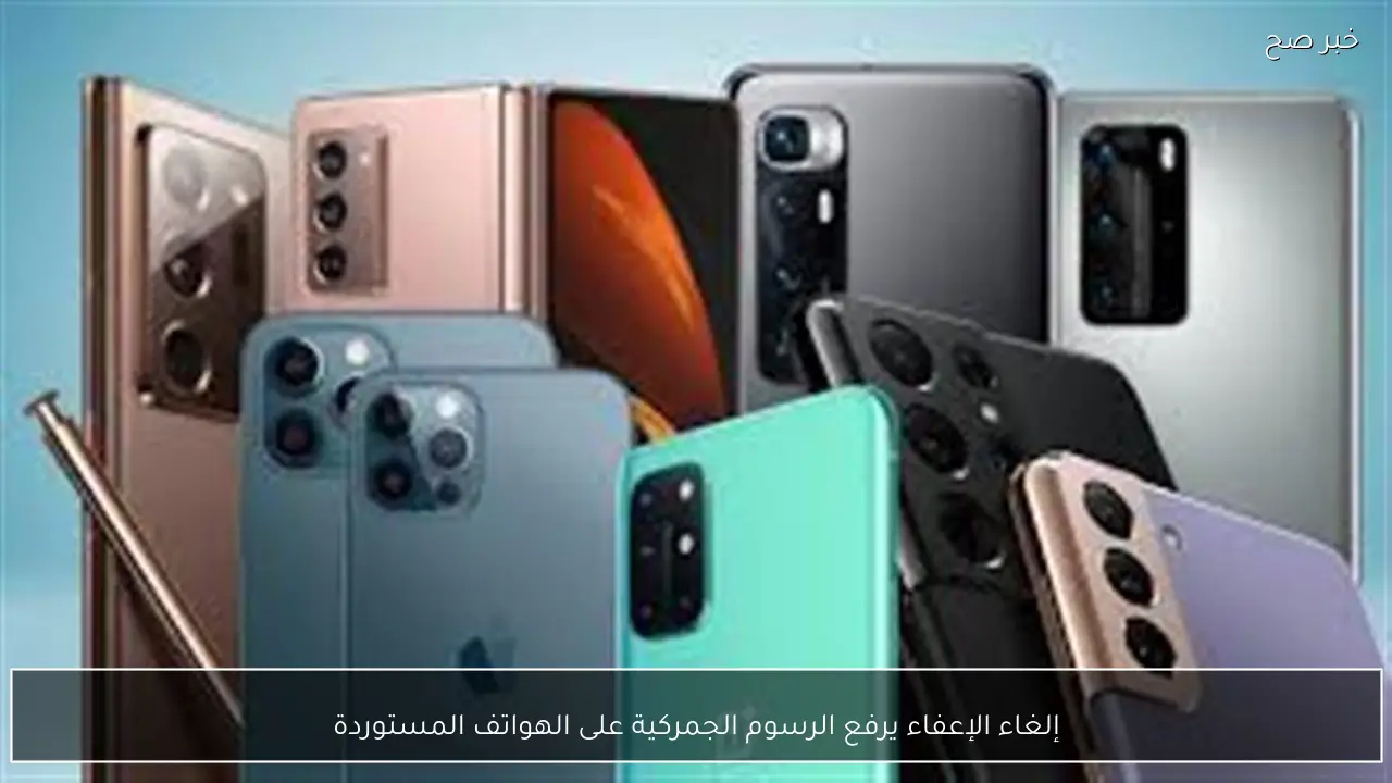 إلغاء الإعفاء يرفع الرسوم الجمركية على الهواتف المستوردة