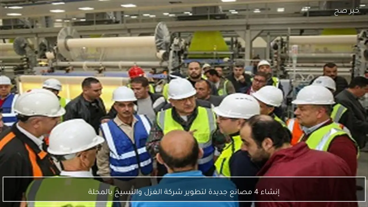 إنشاء 4 مصانع جديدة لتطوير شركة الغزل والنسيج بالمحلة