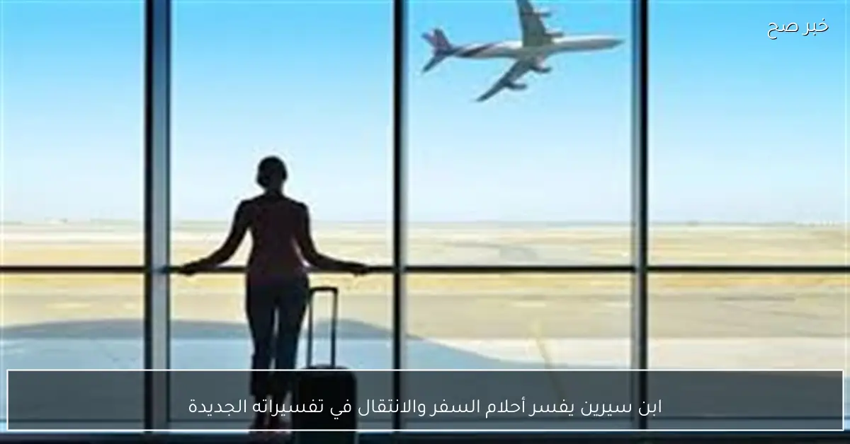 ابن سيرين يفسر أحلام السفر والانتقال في تفسيراته الجديدة