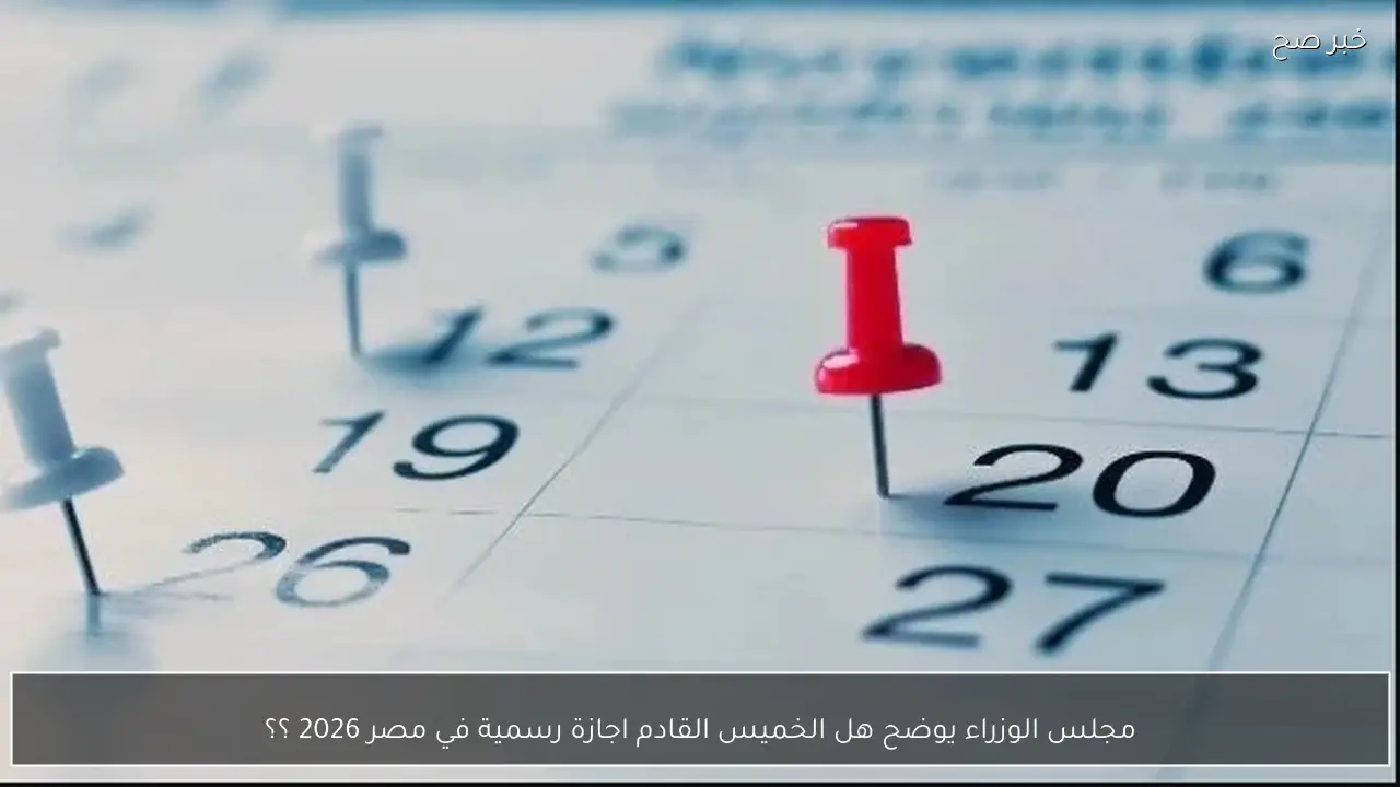 مجلس الوزراء يوضح هل الخميس القادم اجازة رسمية في مصر 2026 ؟؟