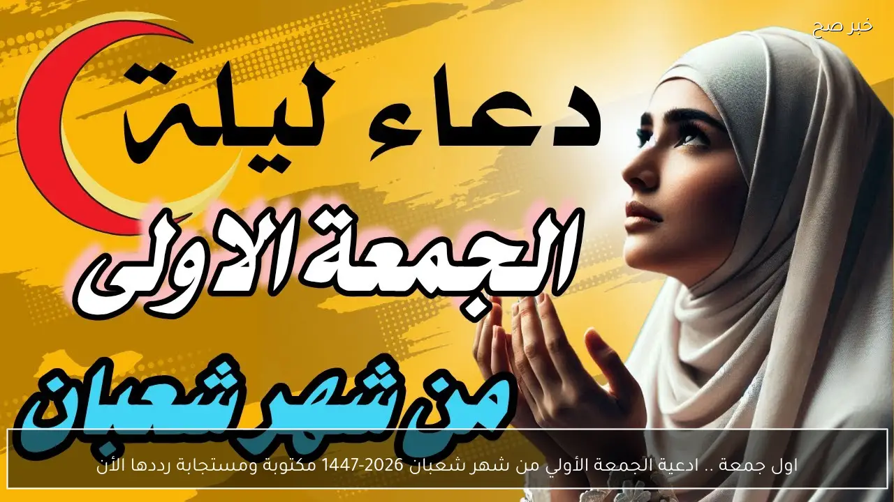 اول جمعة .. ادعية الجمعة الأولي من شهر شعبان 2026-1447 مكتوبة ومستجابة رددها الأن