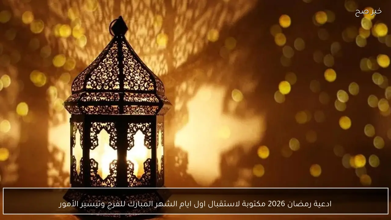 ادعية رمضان 2026 مكتوبة لاستقبال اول ايام الشهر المبارك للفرج وتيسير الأمور