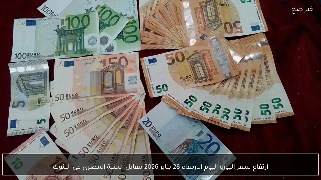ارتفاع سعر اليورو اليوم الاربعاء 28 يناير 2026 مقابل الجنية المصري في البنوك