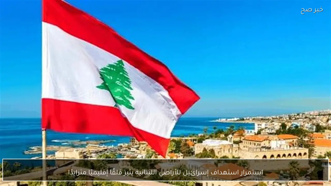 استمرار استهداف إسرائيل للأراضي اللبنانية يثير قلقًا إقليميًا متزايدًا