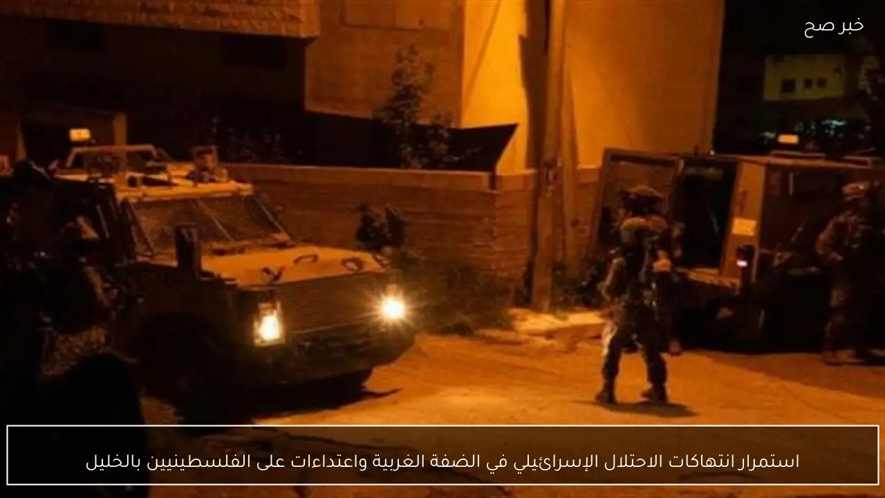 استمرار انتهاكات الاحتلال الإسرائيلي في الضفة الغربية واعتداءات على الفلسطينيين بالخليل