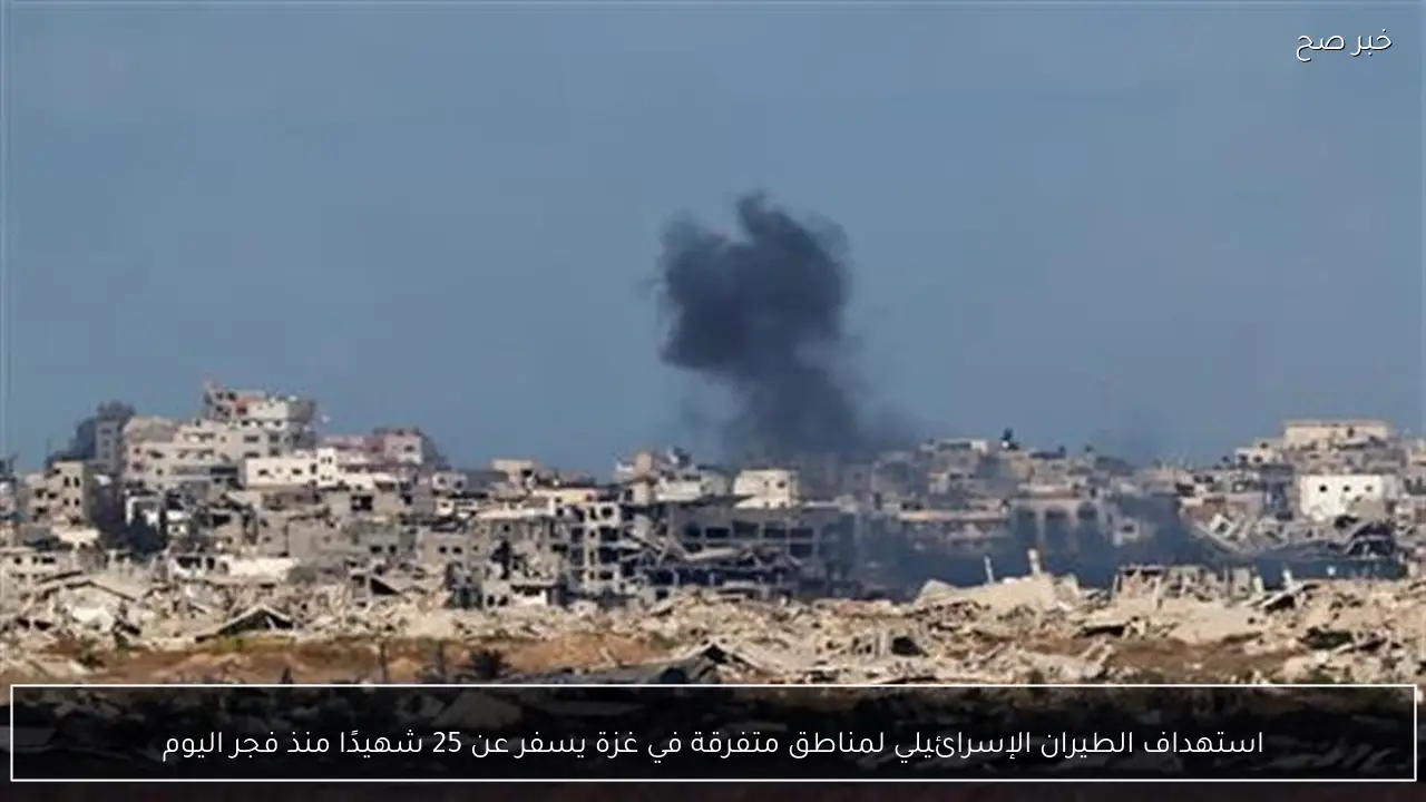 استهداف الطيران الإسرائيلي لمناطق متفرقة في غزة يسفر عن 25 شهيدًا منذ فجر اليوم