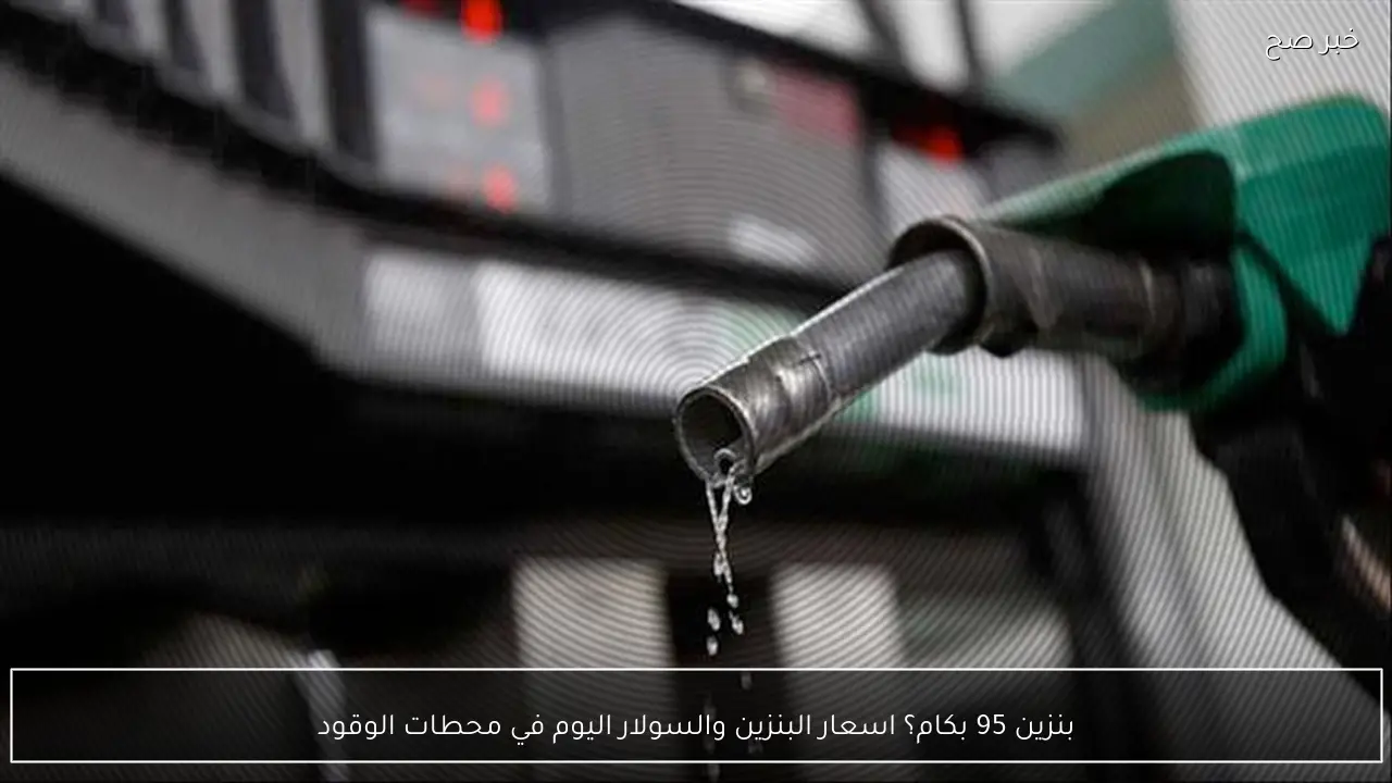 بنزين 95 بكام؟ اسعار البنزين والسولار اليوم في محطات الوقود
