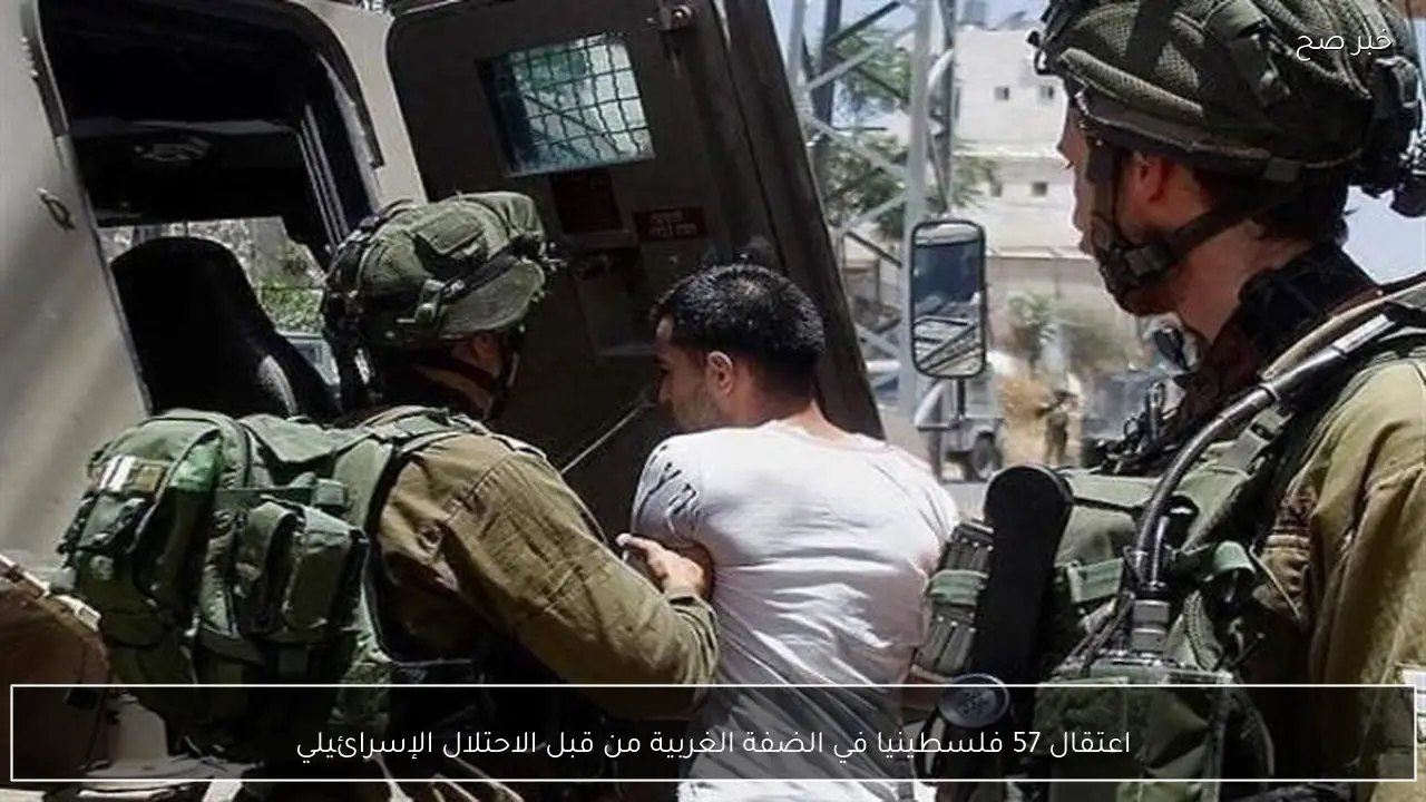 اعتقال 57 فلسطينيا في الضفة الغربية من قبل الاحتلال الإسرائيلي