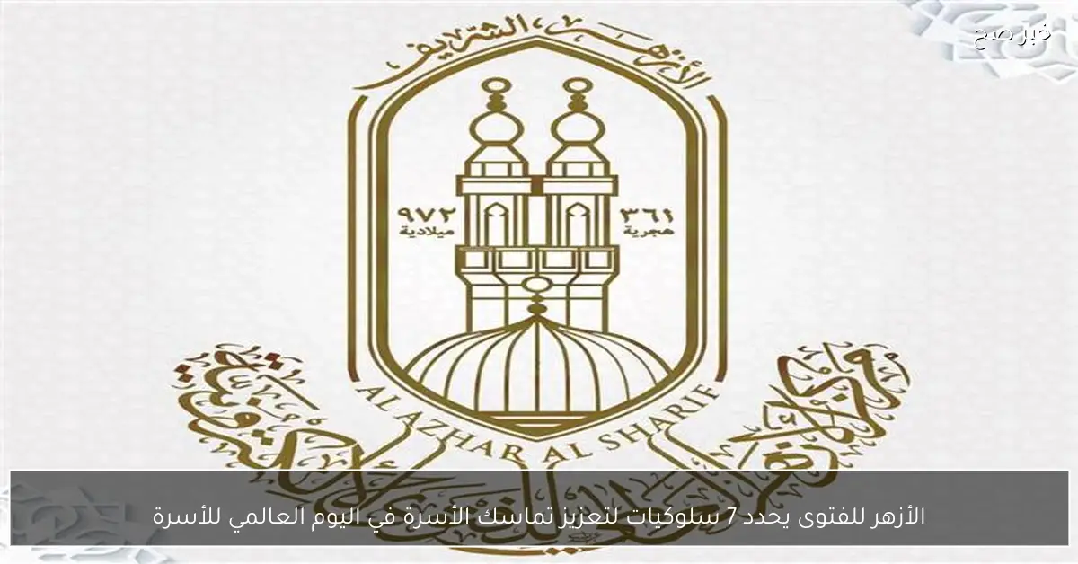 الأزهر للفتوى يحدد 7 سلوكيات لتعزيز تماسك الأسرة في اليوم العالمي للأسرة