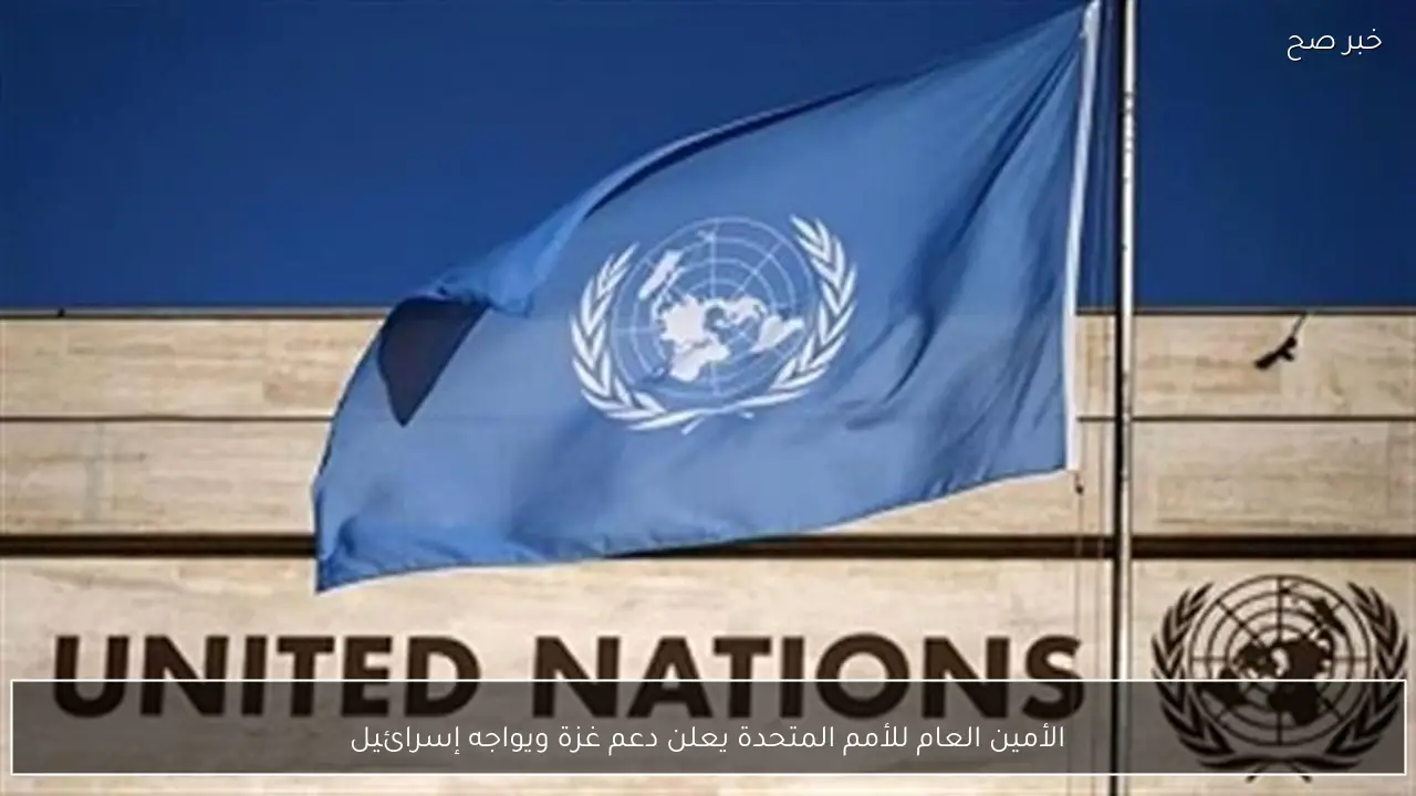 الأمين العام للأمم المتحدة يعلن دعم غزة ويواجه إسرائيل