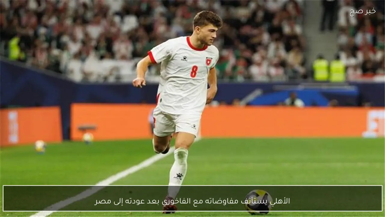 الأهلي يستأنف مفاوضاته مع الفاخوري بعد عودته إلى مصر