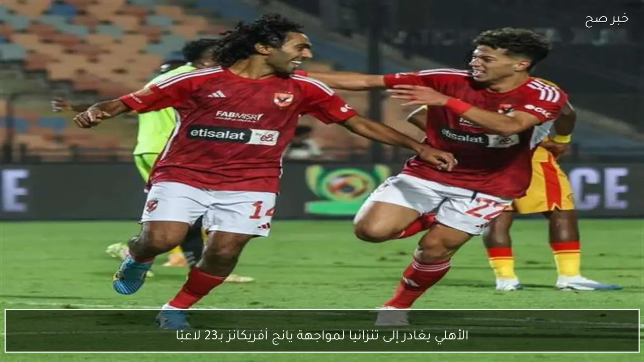 الأهلي يغادر إلى تنزانيا لمواجهة يانج أفريكانز بـ23 لاعبًا